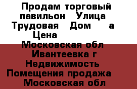 Продам торговый павильон › Улица ­ Трудовая › Дом ­ 7 а › Цена ­ 105-000 - Московская обл., Ивантеевка г. Недвижимость » Помещения продажа   . Московская обл.